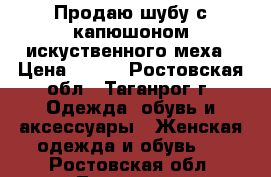 Продаю шубу с капюшоном искуственного меха › Цена ­ 500 - Ростовская обл., Таганрог г. Одежда, обувь и аксессуары » Женская одежда и обувь   . Ростовская обл.,Таганрог г.